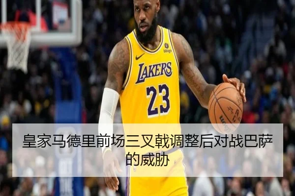 皇家马德里前场三叉戟调整后对战巴萨的威胁
